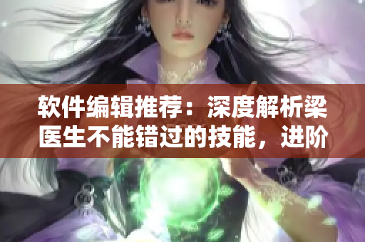 軟件編輯推薦：深度解析梁醫(yī)生不能錯過的技能，進階提升網(wǎng)絡(luò)軟件開發(fā)實力
