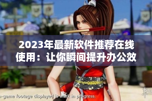 2023年最新軟件推薦在線使用：讓你瞬間提升辦公效率！