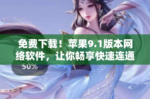 免費(fèi)下載！蘋果9.1版本網(wǎng)絡(luò)軟件，讓你暢享快速連通！