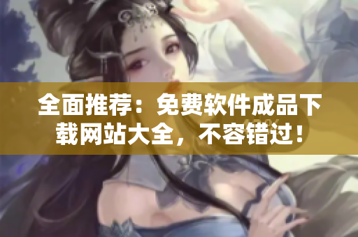 全面推薦：免費(fèi)軟件成品下載網(wǎng)站大全，不容錯(cuò)過(guò)！