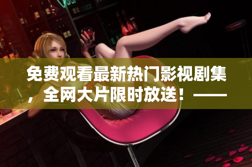 免費(fèi)觀看最新熱門(mén)影視劇集，全網(wǎng)大片限時(shí)放送！——影視免費(fèi)在線看