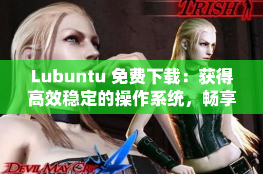 Lubuntu 免費(fèi)下載：獲得高效穩(wěn)定的操作系統(tǒng)，暢享順暢網(wǎng)絡(luò)運(yùn)行體驗(yàn)！
