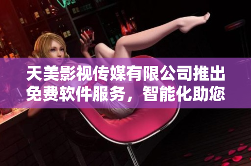 天美影視傳媒有限公司推出免費(fèi)軟件服務(wù)，智能化助您輕松實(shí)現(xiàn)創(chuàng)意愿望