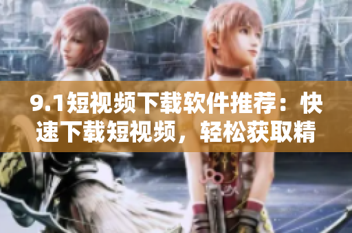 9.1短視頻下載軟件推薦：快速下載短視頻，輕松獲取精彩內(nèi)容