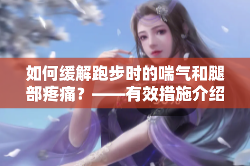 如何緩解跑步時的喘氣和腿部疼痛？——有效措施介紹