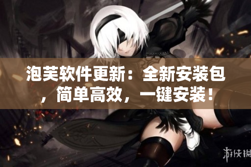 泡芙軟件更新：全新安裝包，簡(jiǎn)單高效，一鍵安裝！