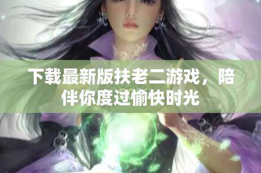 下載最新版扶老二游戲，陪伴你度過愉快時光