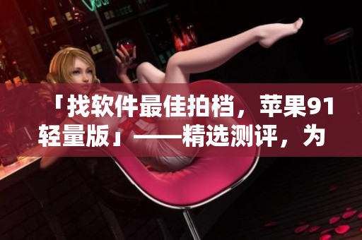 「找軟件最佳拍檔，蘋果91輕量版」——精選測(cè)評(píng)，為你找最好的軟件！