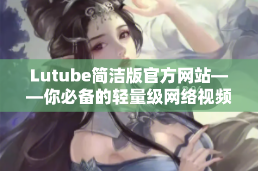 Lutube簡潔版官方網(wǎng)站——你必備的輕量級網(wǎng)絡(luò)視頻軟件