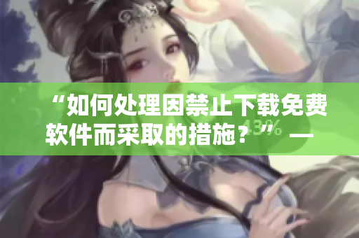 “如何處理因禁止下載免費(fèi)軟件而采取的措施？” —— 一篇簡(jiǎn)要指南