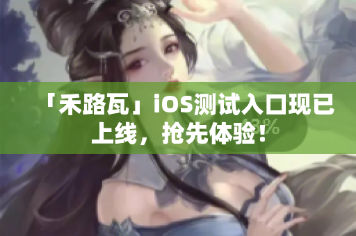「禾路瓦」iOS測(cè)試入口現(xiàn)已上線，搶先體驗(yàn)！