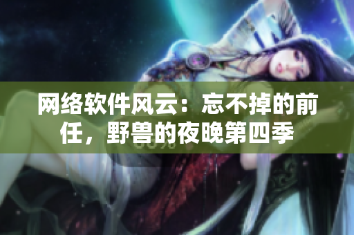 網(wǎng)絡(luò)軟件風(fēng)云：忘不掉的前任，野獸的夜晚第四季