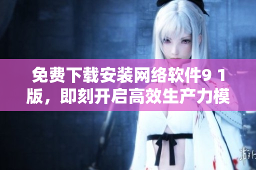 免費(fèi)下載安裝網(wǎng)絡(luò)軟件9 1版，即刻開啟高效生產(chǎn)力模式!