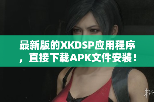 最新版的XKDSP應(yīng)用程序，直接下載APK文件安裝！
