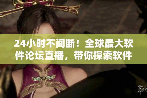 24小時不間斷！全球最大軟件論壇直播，帶你探索軟件界最新技術趨勢
