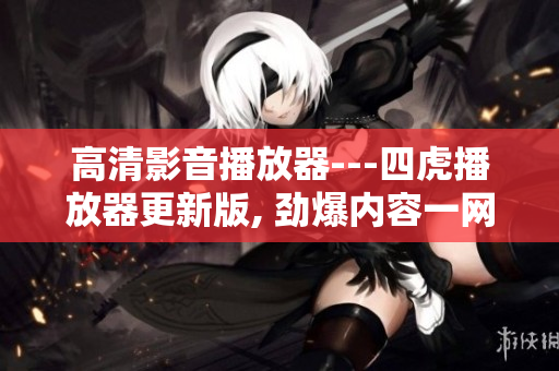 高清影音播放器---四虎播放器更新版, 勁爆內容一網(wǎng)打盡