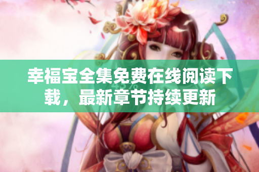 幸福寶全集免費(fèi)在線閱讀下載，最新章節(jié)持續(xù)更新