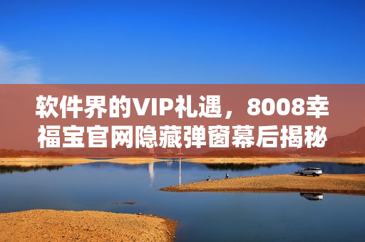 軟件界的VIP禮遇，8008幸福寶官網(wǎng)隱藏彈窗幕后揭秘！