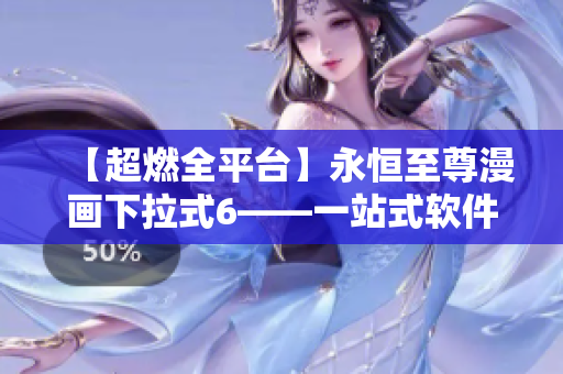 【超燃全平臺(tái)】永恒至尊漫畫下拉式6——一站式軟件解決方案！