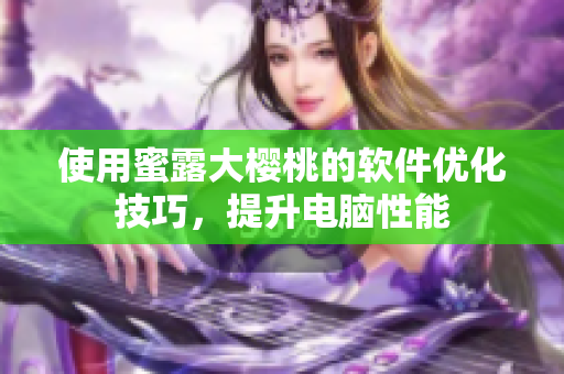 使用蜜露大櫻桃的軟件優(yōu)化技巧，提升電腦性能