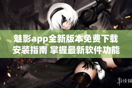 魅影app全新版本免費下載安裝指南 掌握最新軟件功能