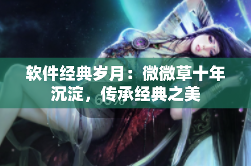 軟件經(jīng)典歲月：微微草十年沉淀，傳承經(jīng)典之美