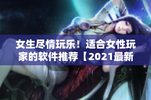 女生盡情玩樂(lè)！適合女性玩家的軟件推薦【2021最新版】