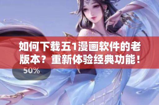 如何下載五1漫畫軟件的老版本？重新體驗經典功能！