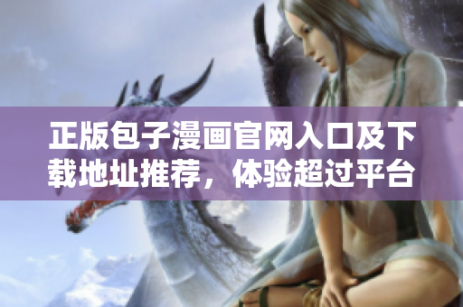 正版包子漫畫官網(wǎng)入口及下載地址推薦，體驗(yàn)超過平臺(tái)漫畫的視覺享受