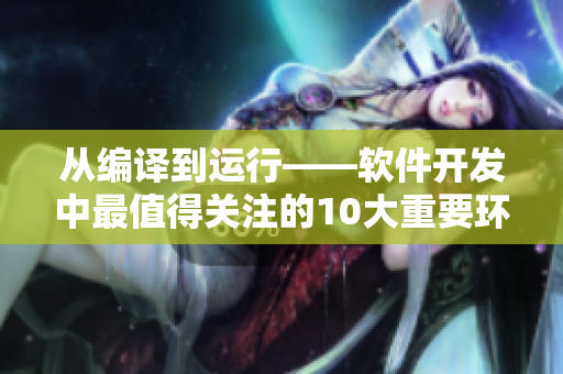 從編譯到運(yùn)行——軟件開發(fā)中最值得關(guān)注的10大重要環(huán)節(jié)