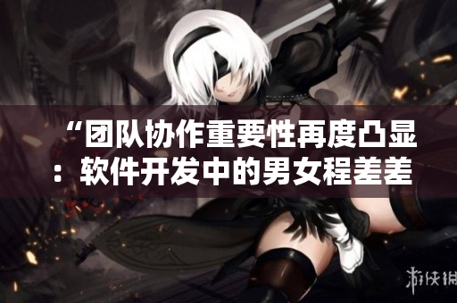 “團隊協(xié)作重要性再度凸顯：軟件開發(fā)中的男女程差差差”
