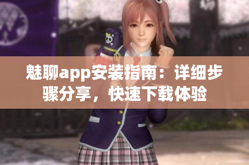 魅聊app安裝指南：詳細步驟分享，快速下載體驗