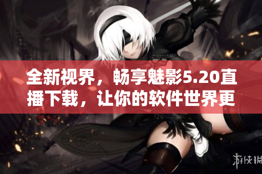 全新視界，暢享魅影5.20直播下載，讓你的軟件世界更精彩