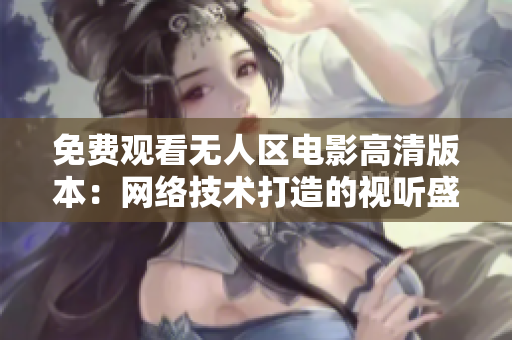 免費觀看無人區(qū)電影高清版本：網(wǎng)絡(luò)技術(shù)打造的視聽盛宴