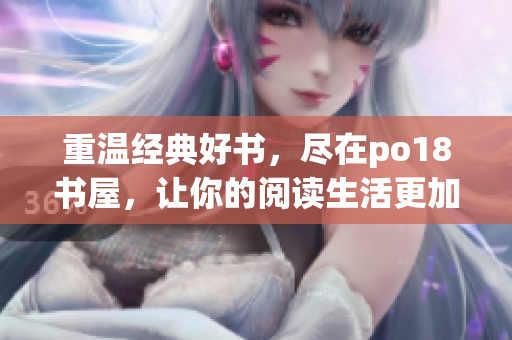 重溫經(jīng)典好書，盡在po18書屋，讓你的閱讀生活更加精彩！