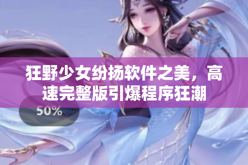 狂野少女紛揚軟件之美，高速完整版引爆程序狂潮