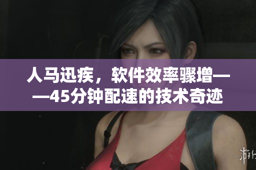 人馬迅疾，軟件效率驟增——45分鐘配速的技術(shù)奇跡