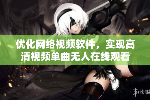 優(yōu)化網(wǎng)絡(luò)視頻軟件，實(shí)現(xiàn)高清視頻單曲無(wú)人在線觀看