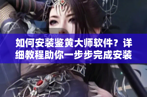 如何安裝鑒黃大師軟件？詳細(xì)教程助你一步步完成安裝。