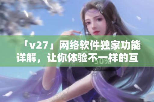 「v27」網(wǎng)絡(luò)軟件獨(dú)家功能詳解，讓你體驗(yàn)不一樣的互聯(lián)網(wǎng)世界