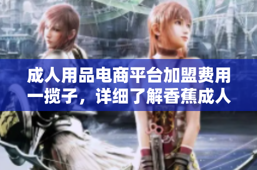 成人用品電商平臺加盟費(fèi)用一攬子，詳細(xì)了解香蕉成人用品店加盟費(fèi)用