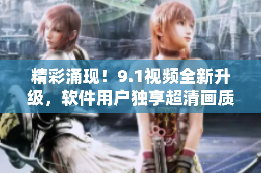 精彩涌現(xiàn)！9.1視頻全新升級(jí)，軟件用戶獨(dú)享超清畫質(zhì)！