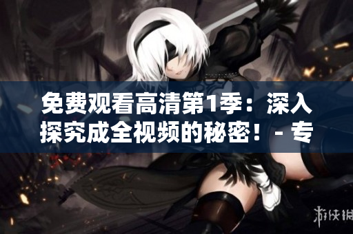 免費(fèi)觀看高清第1季：深入探究成全視頻的秘密！- 專注軟件編輯為您呈現(xiàn)