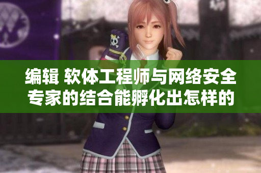 編輯 軟體工程師與網(wǎng)絡(luò)安全專家的結(jié)合能孵化出怎樣的新型技術(shù)？