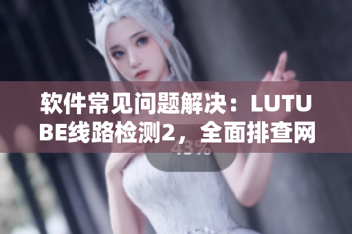軟件常見問題解決：LUTUBE線路檢測2，全面排查網(wǎng)絡軟件故障