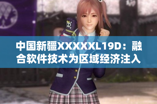 中國新疆XXXXXL19D：融合軟件技術(shù)為區(qū)域經(jīng)濟注入新動能