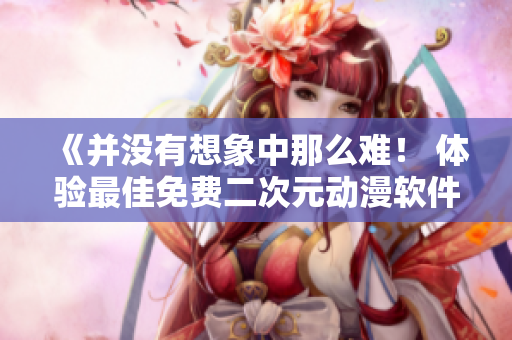 《并沒有想象中那么難！ 體驗最佳免費二次元動漫軟件推薦》