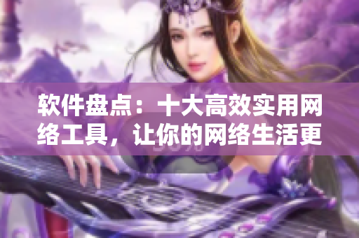 軟件盤點(diǎn)：十大高效實(shí)用網(wǎng)絡(luò)工具，讓你的網(wǎng)絡(luò)生活更加便捷高效！