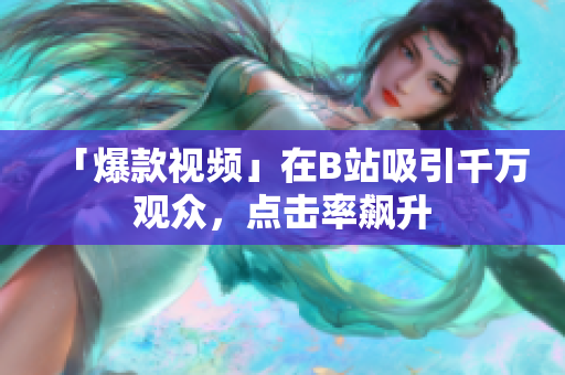 「爆款視頻」在B站吸引千萬觀眾，點(diǎn)擊率飆升