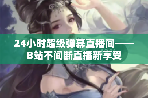 24小時(shí)超級彈幕直播間——B站不間斷直播新享受